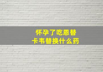 怀孕了吃恩替卡韦替换什么药