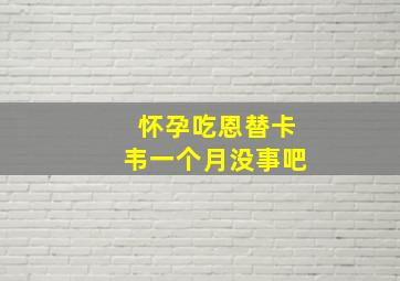 怀孕吃恩替卡韦一个月没事吧