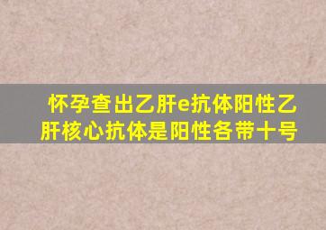 怀孕查出乙肝e抗体阳性乙肝核心抗体是阳性各带十号