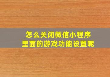 怎么关闭微信小程序里面的游戏功能设置呢