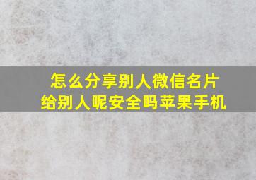 怎么分享别人微信名片给别人呢安全吗苹果手机