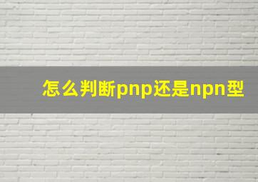 怎么判断pnp还是npn型