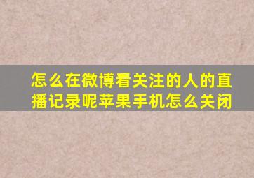 怎么在微博看关注的人的直播记录呢苹果手机怎么关闭