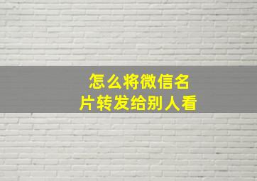 怎么将微信名片转发给别人看