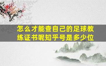 怎么才能查自己的足球教练证书呢知乎号是多少位