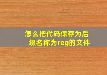 怎么把代码保存为后缀名称为reg的文件