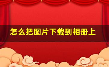 怎么把图片下载到相册上