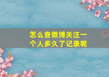 怎么查微博关注一个人多久了记录呢