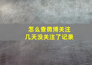 怎么查微博关注几天没关注了记录