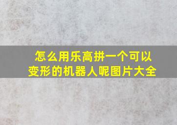 怎么用乐高拼一个可以变形的机器人呢图片大全