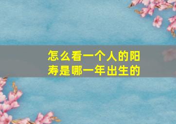 怎么看一个人的阳寿是哪一年出生的