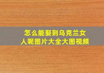 怎么能娶到乌克兰女人呢图片大全大图视频