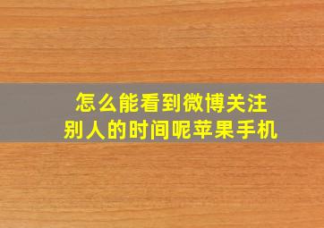 怎么能看到微博关注别人的时间呢苹果手机