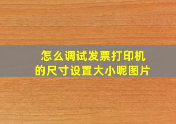 怎么调试发票打印机的尺寸设置大小呢图片