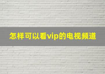 怎样可以看vip的电视频道