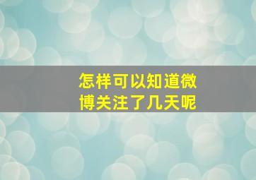 怎样可以知道微博关注了几天呢