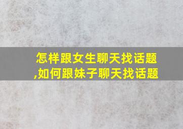 怎样跟女生聊天找话题,如何跟妹子聊天找话题