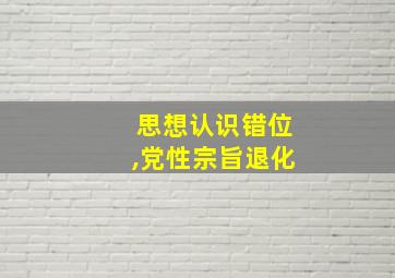 思想认识错位,党性宗旨退化