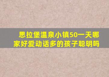 思拉堡温泉小镇50一天哪家好爱动话多的孩子聪明吗