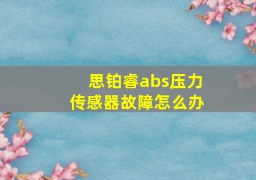 思铂睿abs压力传感器故障怎么办