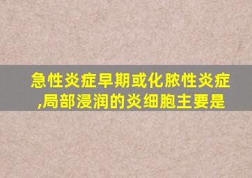 急性炎症早期或化脓性炎症,局部浸润的炎细胞主要是