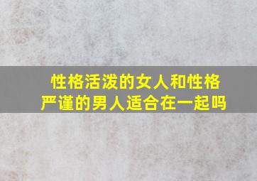 性格活泼的女人和性格严谨的男人适合在一起吗