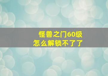 怪兽之门60级怎么解锁不了了