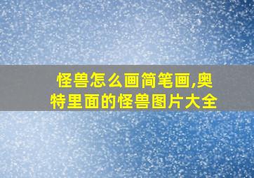 怪兽怎么画简笔画,奥特里面的怪兽图片大全