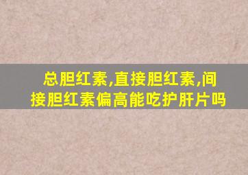 总胆红素,直接胆红素,间接胆红素偏高能吃护肝片吗