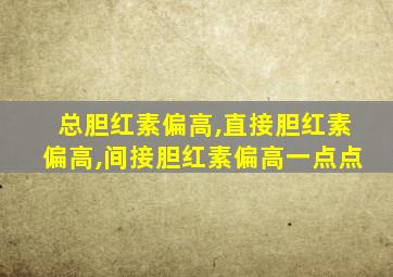 总胆红素偏高,直接胆红素偏高,间接胆红素偏高一点点