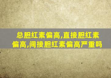 总胆红素偏高,直接胆红素偏高,间接胆红素偏高严重吗