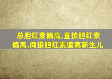 总胆红素偏高,直接胆红素偏高,间接胆红素偏高新生儿