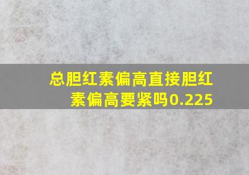 总胆红素偏高直接胆红素偏高要紧吗0.225