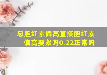 总胆红素偏高直接胆红素偏高要紧吗0.22正常吗