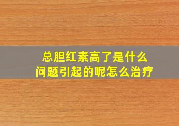 总胆红素高了是什么问题引起的呢怎么治疗