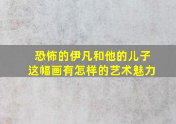 恐怖的伊凡和他的儿子这幅画有怎样的艺术魅力