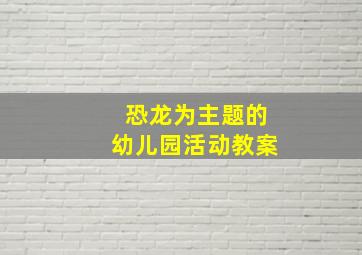 恐龙为主题的幼儿园活动教案