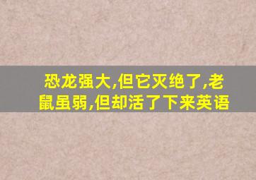 恐龙强大,但它灭绝了,老鼠虽弱,但却活了下来英语