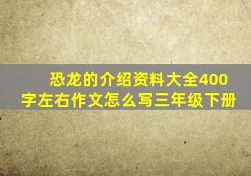 恐龙的介绍资料大全400字左右作文怎么写三年级下册