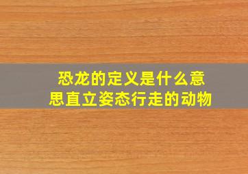 恐龙的定义是什么意思直立姿态行走的动物