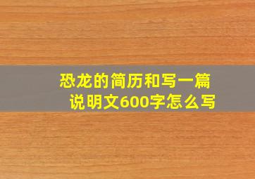 恐龙的简历和写一篇说明文600字怎么写