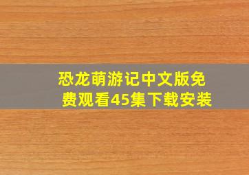 恐龙萌游记中文版免费观看45集下载安装