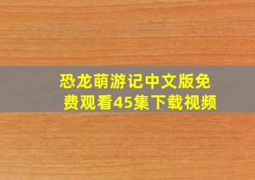 恐龙萌游记中文版免费观看45集下载视频