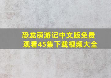 恐龙萌游记中文版免费观看45集下载视频大全