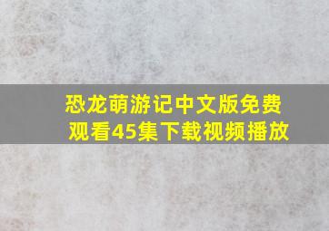 恐龙萌游记中文版免费观看45集下载视频播放