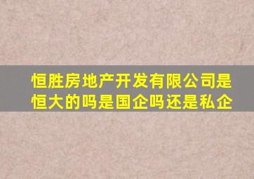 恒胜房地产开发有限公司是恒大的吗是国企吗还是私企