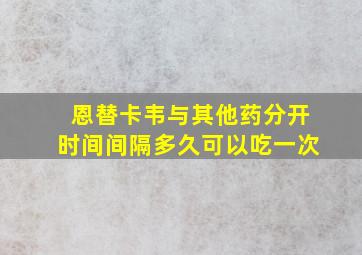 恩替卡韦与其他药分开时间间隔多久可以吃一次