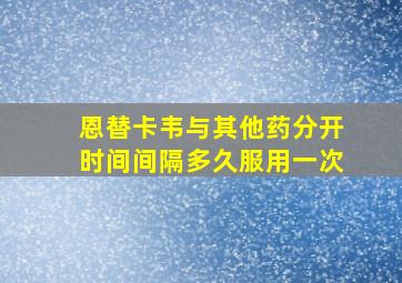 恩替卡韦与其他药分开时间间隔多久服用一次