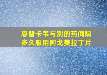 恩替卡韦与别的药间隔多久服用阿戈美拉丁片