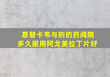 恩替卡韦与别的药间隔多久服用阿戈美拉丁片好